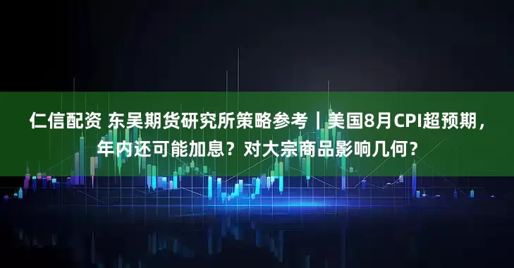 仁信配资 东吴期货研究所策略参考｜美国8月CPI超预期，年内还可能加息？对大宗商品影响几何？