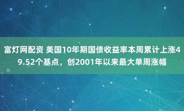 富灯网配资 美国10年期国债收益率本周累计上涨49.52个基点，创2001年以来最大单周涨幅