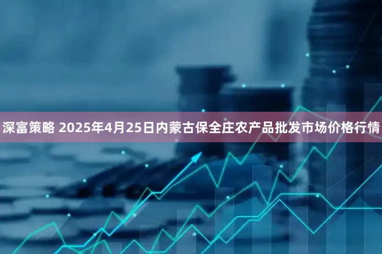 深富策略 2025年4月25日内蒙古保全庄农产品批发市场价格行情
