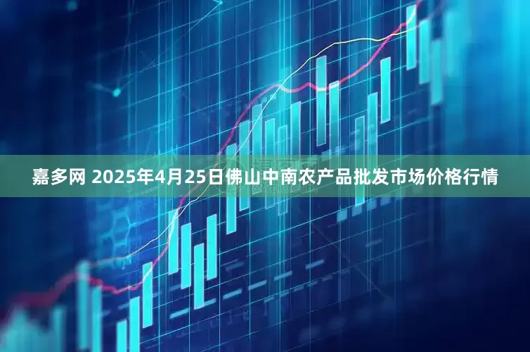 嘉多网 2025年4月25日佛山中南农产品批发市场价格行情