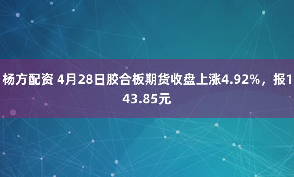 杨方配资 4月28日胶合板期货收盘上涨4.92%，报143.85元