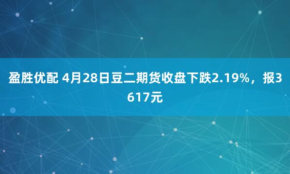 盈胜优配 4月28日豆二期货收盘下跌2.19%，报3617元