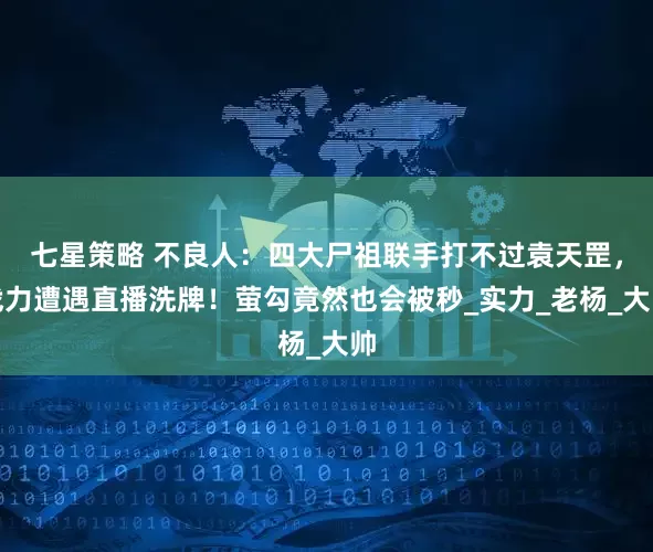 七星策略 不良人：四大尸祖联手打不过袁天罡，战力遭遇直播洗牌！萤勾竟然也会被秒_实力_老杨_大帅