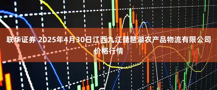 联华证券 2025年4月30日江西九江琵琶湖农产品物流有限公司价格行情