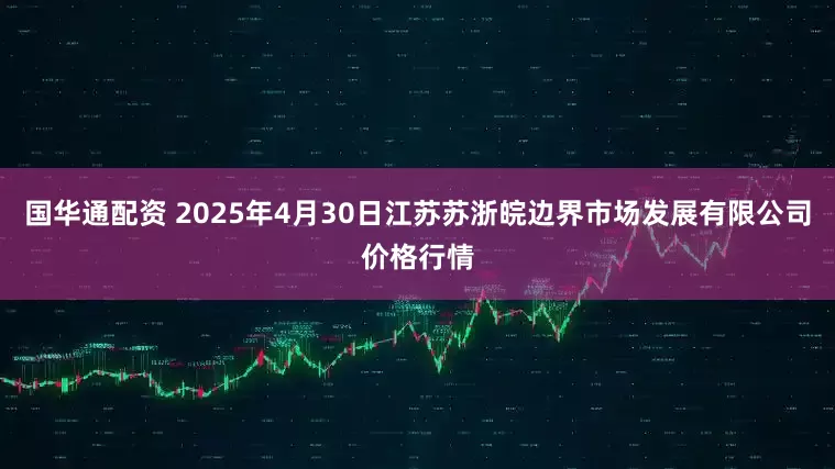 国华通配资 2025年4月30日江苏苏浙皖边界市场发展有限公司价格行情
