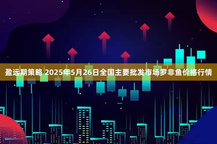 盈远期策略 2025年5月26日全国主要批发市场罗非鱼价格行情