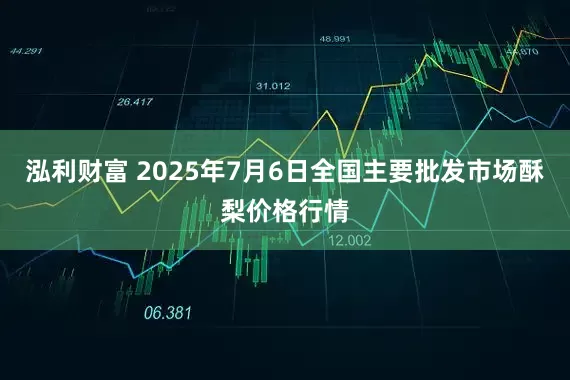泓利财富 2025年7月6日全国主要批发市场酥梨价格行情