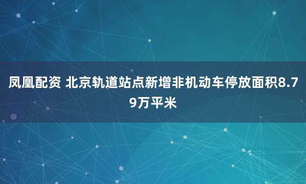 凤凰配资 北京轨道站点新增非机动车停放面积8.79万平米