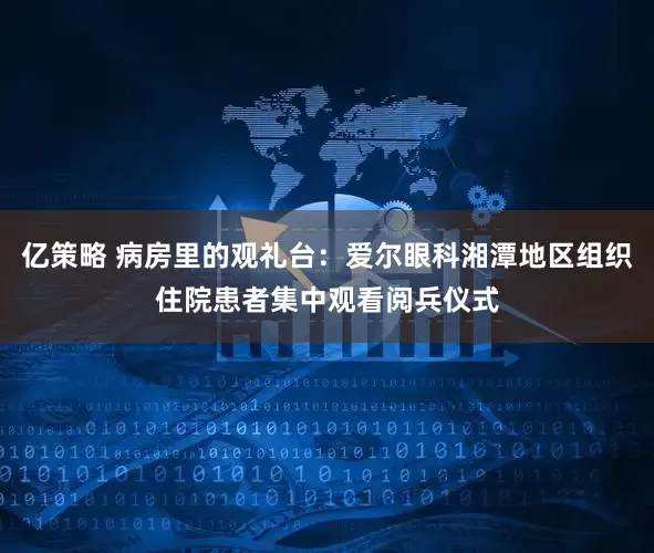 亿策略 病房里的观礼台：爱尔眼科湘潭地区组织住院患者集中观看阅兵仪式