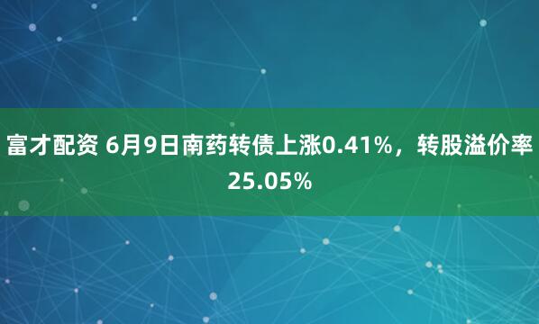 富才配资 6月9日南药转债上涨0.41%，转股溢价率25.05%