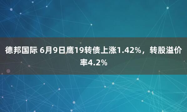 德邦国际 6月9日鹰19转债上涨1.42%，转股溢价率4.2%