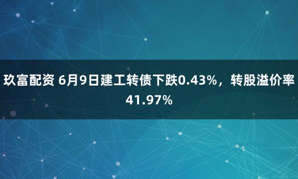 玖富配资 6月9日建工转债下跌0.43%，转股溢价率41.97%