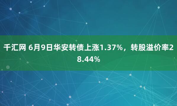 千汇网 6月9日华安转债上涨1.37%，转股溢价率28.44%