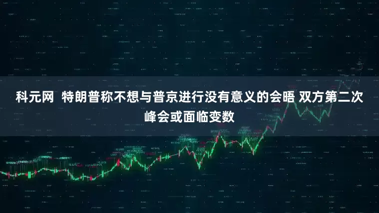 科元网  特朗普称不想与普京进行没有意义的会晤 双方第二次峰会或面临变数