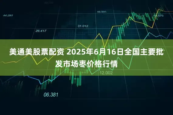 美通美股票配资 2025年6月16日全国主要批发市场枣价格行情