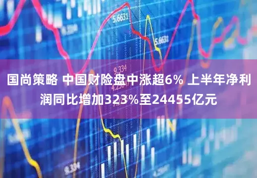 国尚策略 中国财险盘中涨超6% 上半年净利润同比增加323%至24455亿元