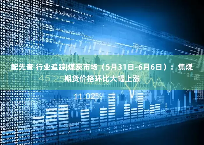 配先查 行业追踪|煤炭市场（5月31日-6月6日）：焦煤期货价格环比大幅上涨