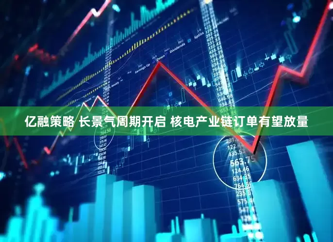 亿融策略 长景气周期开启 核电产业链订单有望放量