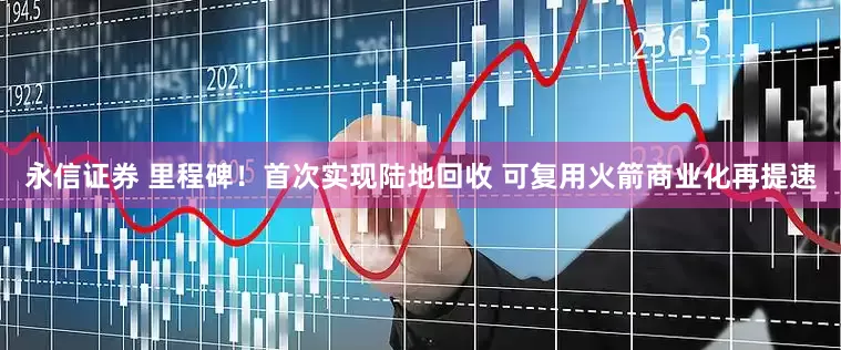 永信证券 里程碑！首次实现陆地回收 可复用火箭商业化再提速