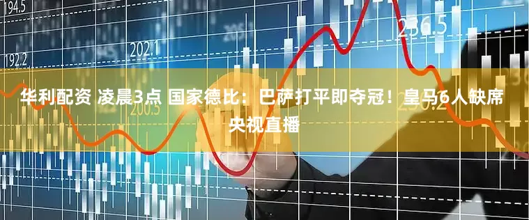 华利配资 凌晨3点 国家德比：巴萨打平即夺冠！皇马6人缺席 央视直播